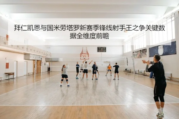 拜仁凯恩与国米劳塔罗新赛季锋线射手王之争关键数据全维度前瞻