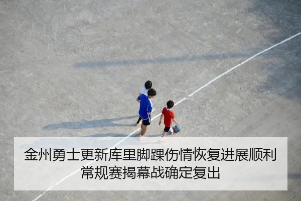 金州勇士更新库里脚踝伤情恢复进展顺利常规赛揭幕战确定复出